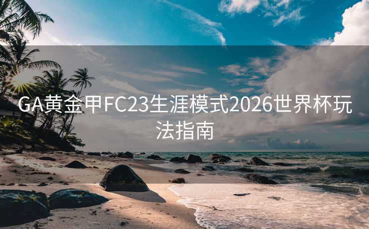 GA黄金甲FC23生涯模式2026世界杯玩法指南
