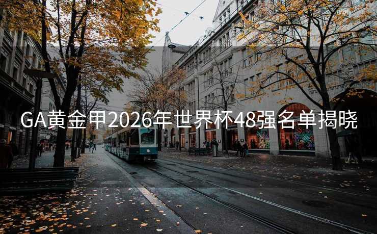 GA黄金甲2026年世界杯48强名单揭晓 GA黄金甲2026年世界杯48强名单揭晓