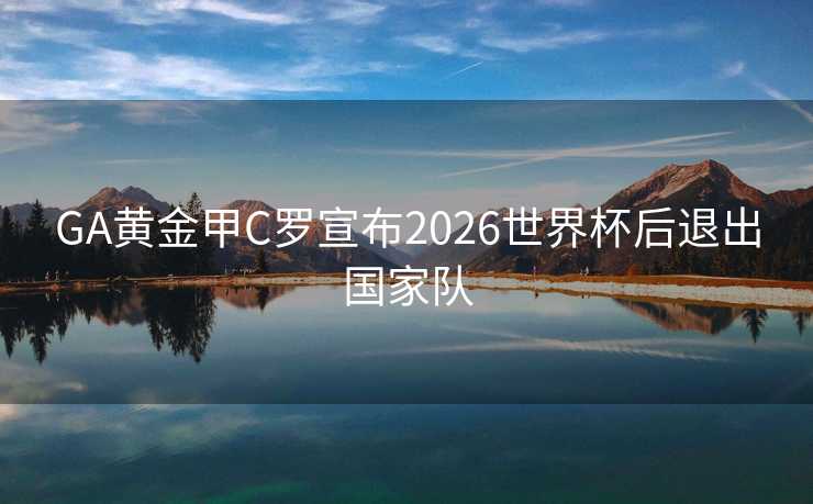 GA黄金甲C罗宣布2026世界杯后退出国家队 GA黄金甲C罗宣布2026世界杯后退出国家队