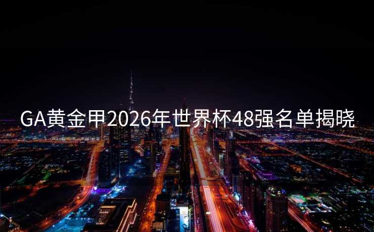 GA黄金甲2026年世界杯48强名单揭晓 GA黄金甲2026年世界杯48强名单揭晓