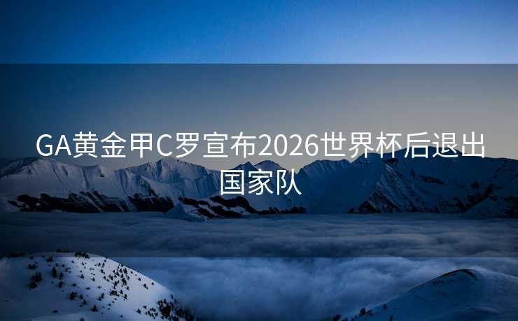 GA黄金甲C罗宣布2026世界杯后退出国家队 GA黄金甲C罗宣布2026世界杯后退出国家队