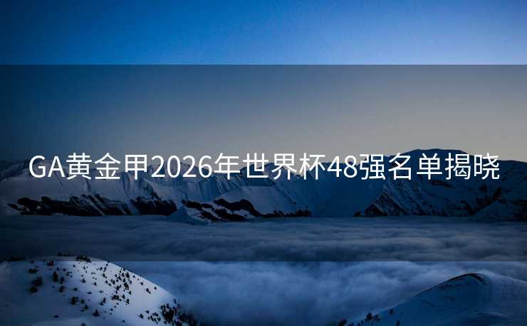 GA黄金甲2026年世界杯48强名单揭晓 GA黄金甲2026年世界杯48强名单揭晓