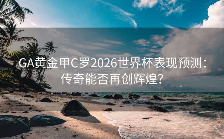GA黄金甲C罗2026世界杯表现预测：传奇能否再创辉煌？