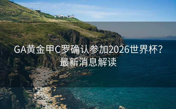 GA黄金甲C罗确认参加2026世界杯？最新消息解读