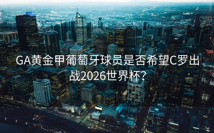 GA黄金甲葡萄牙球员是否希望C罗出战2026世界杯？