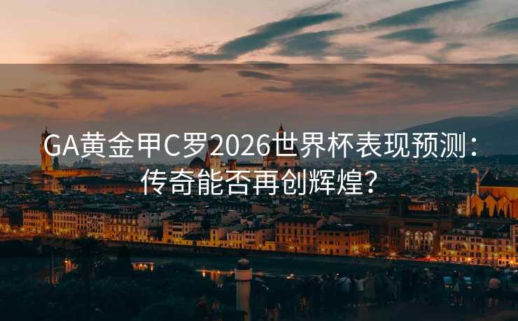 GA黄金甲C罗2026世界杯表现预测：传奇能否再创辉煌？