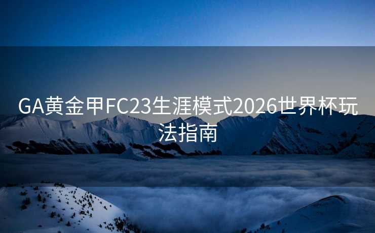 GA黄金甲FC23生涯模式2026世界杯玩法指南