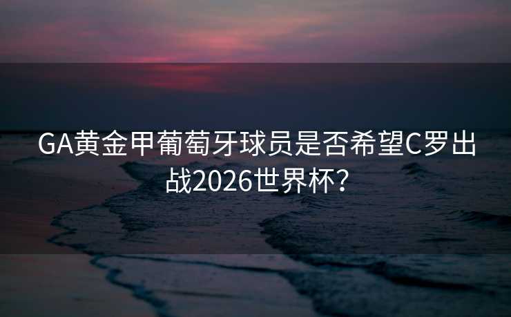 GA黄金甲葡萄牙球员是否希望C罗出战2026世界杯？