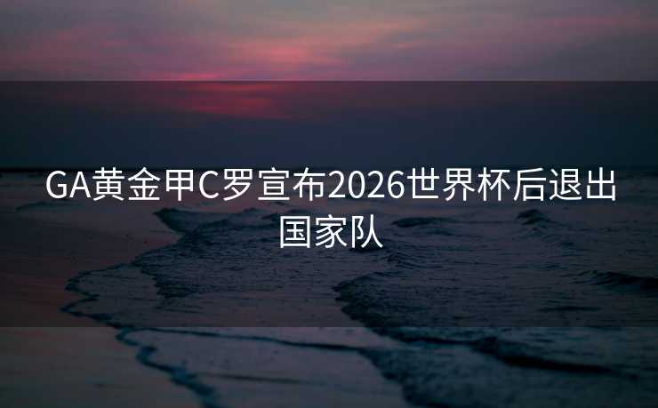 GA黄金甲C罗宣布2026世界杯后退出国家队 GA黄金甲C罗宣布2026世界杯后退出国家队