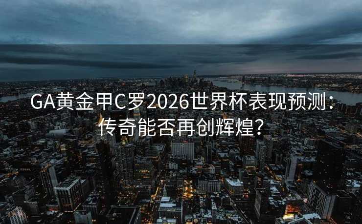 GA黄金甲C罗2026世界杯表现预测：传奇能否再创辉煌？