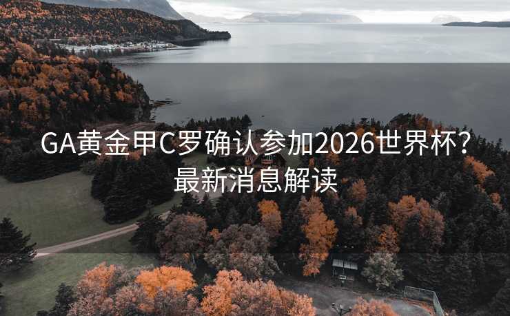 GA黄金甲C罗确认参加2026世界杯？最新消息解读