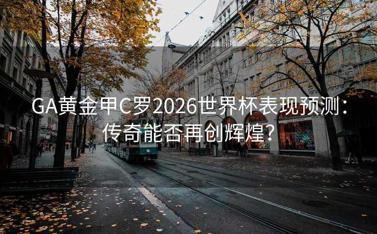 GA黄金甲C罗2026世界杯表现预测：传奇能否再创辉煌？