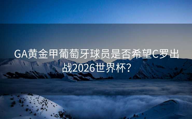 GA黄金甲葡萄牙球员是否希望C罗出战2026世界杯？