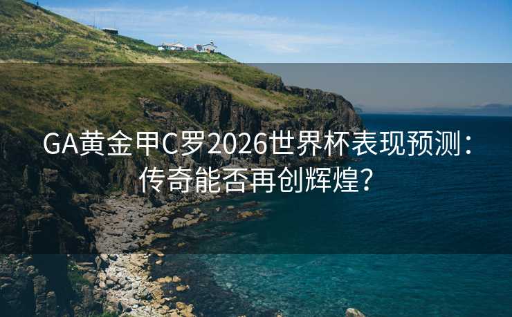 GA黄金甲C罗2026世界杯表现预测：传奇能否再创辉煌？