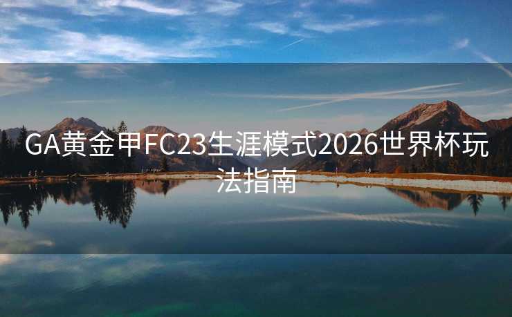 GA黄金甲FC23生涯模式2026世界杯玩法指南