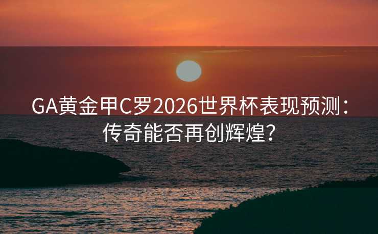 GA黄金甲C罗2026世界杯表现预测：传奇能否再创辉煌？