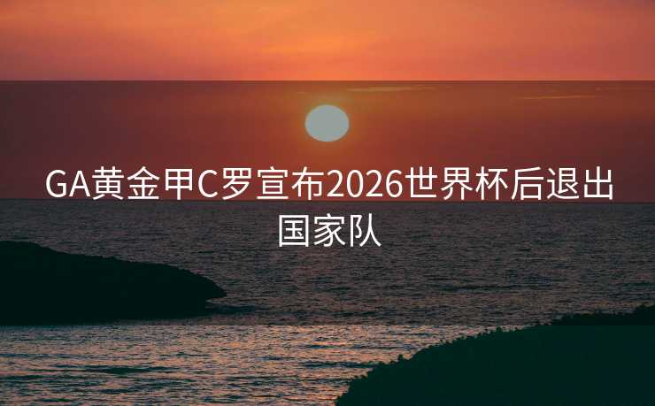 GA黄金甲C罗宣布2026世界杯后退出国家队 GA黄金甲C罗宣布2026世界杯后退出国家队