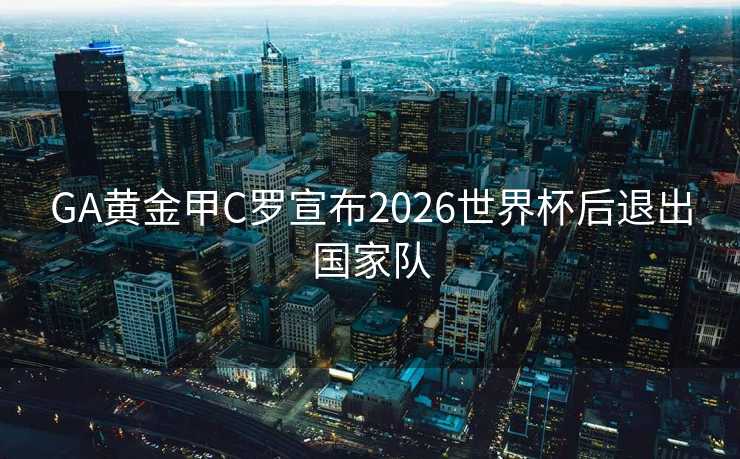 GA黄金甲C罗宣布2026世界杯后退出国家队 GA黄金甲C罗宣布2026世界杯后退出国家队