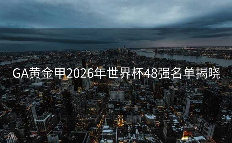 GA黄金甲2026年世界杯48强名单揭晓 GA黄金甲2026年世界杯48强名单揭晓