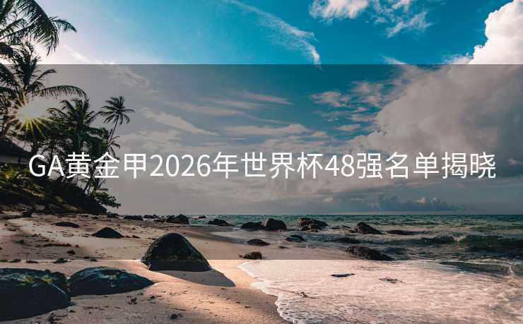 GA黄金甲2026年世界杯48强名单揭晓 GA黄金甲2026年世界杯48强名单揭晓